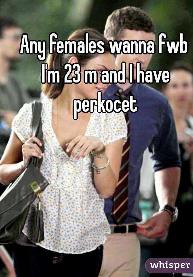 Any females wanna fwb I'm 23 m and I have perkocet