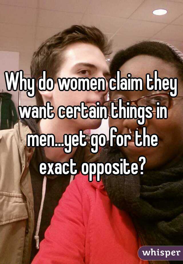 Why do women claim they want certain things in men...yet go for the exact opposite?
