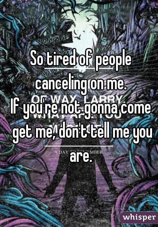 So tired of people canceling on me. 
If you're not gonna come get me, don't tell me you are. 