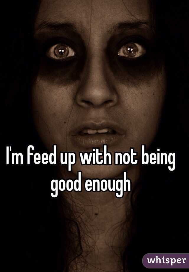 I'm feed up with not being good enough 