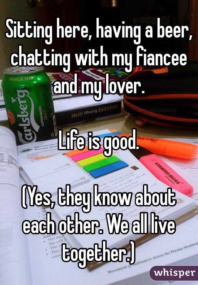Sitting here, having a beer, chatting with my fiancee and my lover.

Life is good.

(Yes, they know about each other. We all live together.)