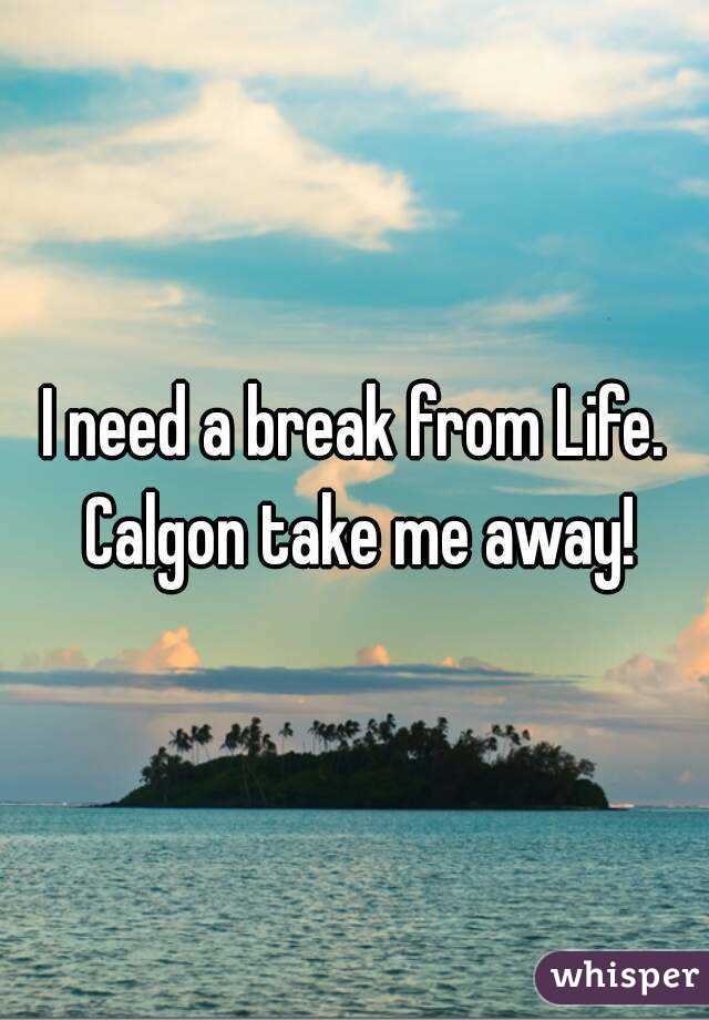 I need a break from Life. Calgon take me away!