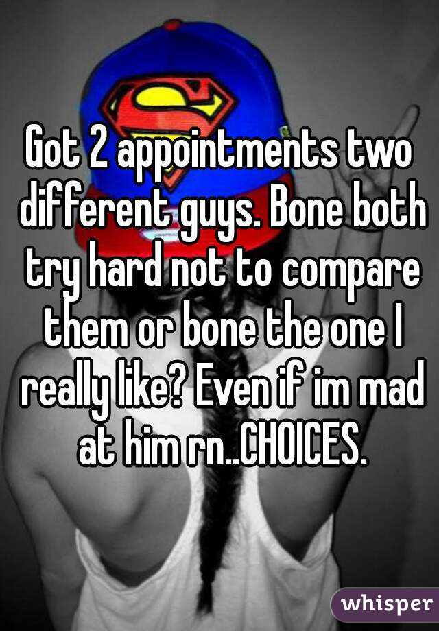 Got 2 appointments two different guys. Bone both try hard not to compare them or bone the one I really like? Even if im mad at him rn..CHOICES.