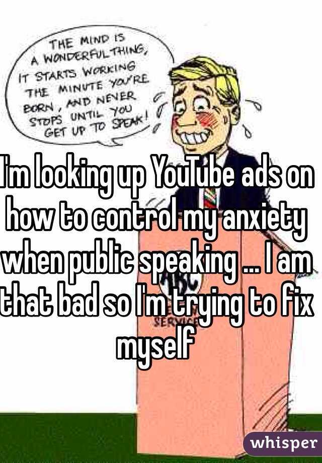 I'm looking up YouTube ads on how to control my anxiety when public speaking ... I am that bad so I'm trying to fix myself