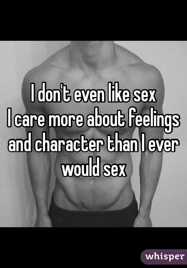 I don't even like sex
I care more about feelings and character than I ever would sex