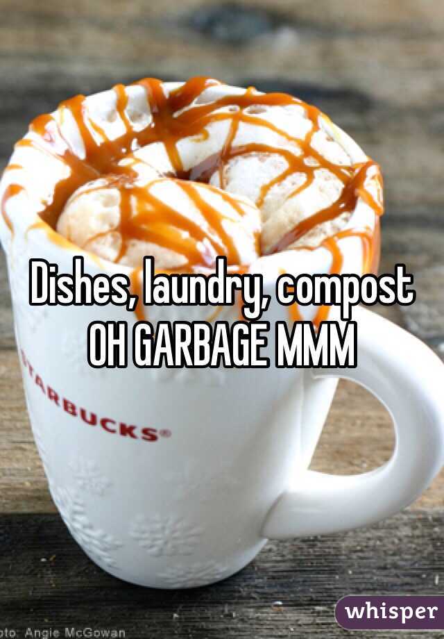 Dishes, laundry, compost OH GARBAGE MMM