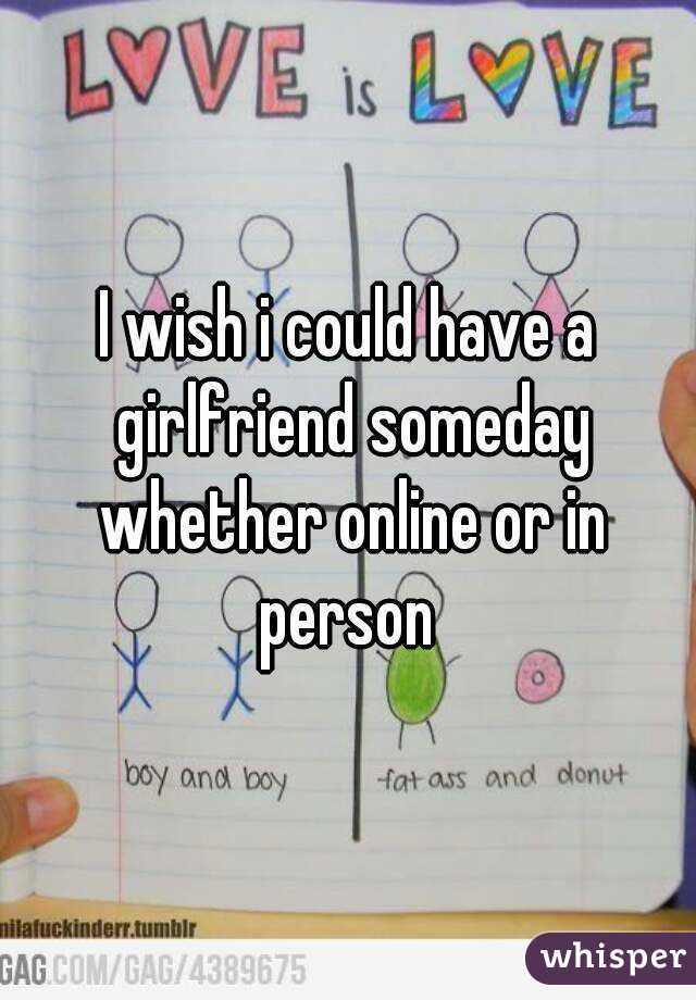 I wish i could have a girlfriend someday whether online or in person 