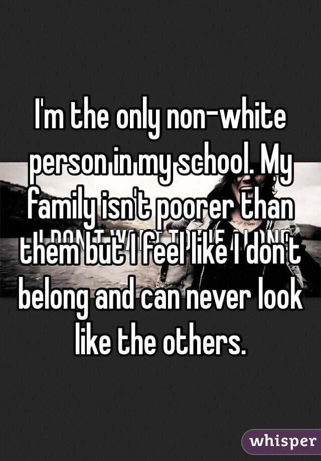 I'm the only non-white person in my school. My family isn't poorer than them but I feel like I don't belong and can never look like the others.