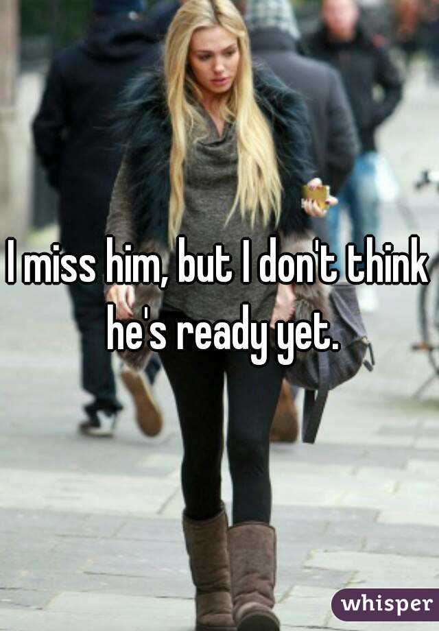 I miss him, but I don't think he's ready yet.