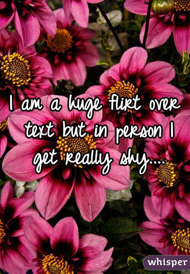 I am a huge flirt over text but in person I get really shy....
