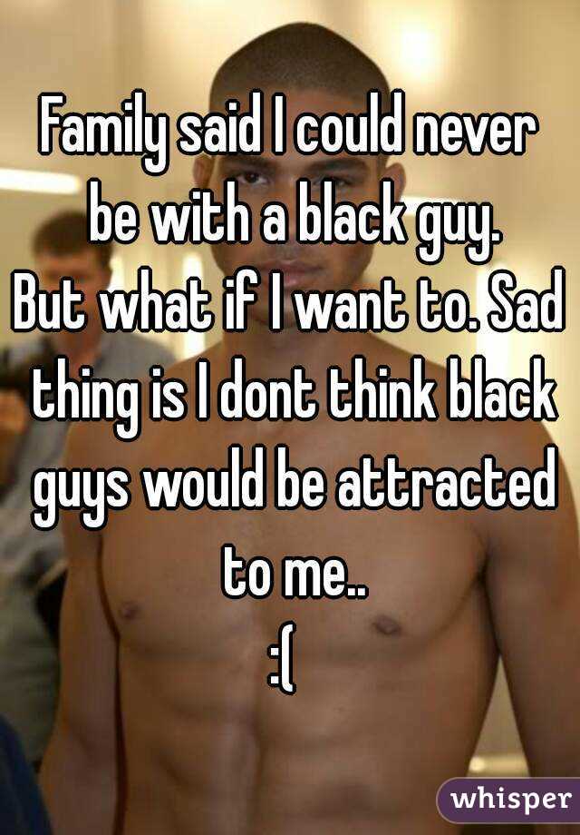 Family said I could never be with a black guy.
But what if I want to. Sad thing is I dont think black guys would be attracted to me..
:( 