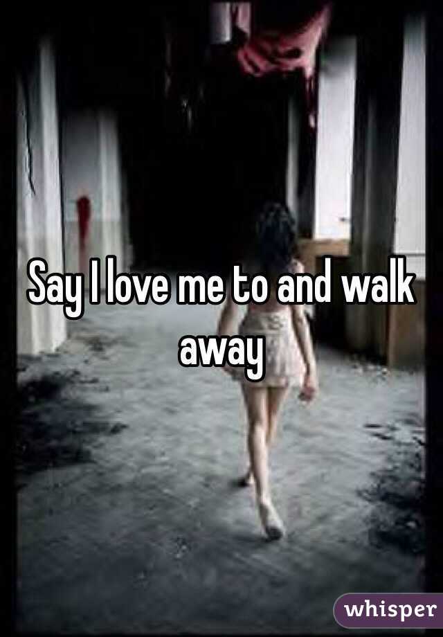 Say I love me to and walk away 