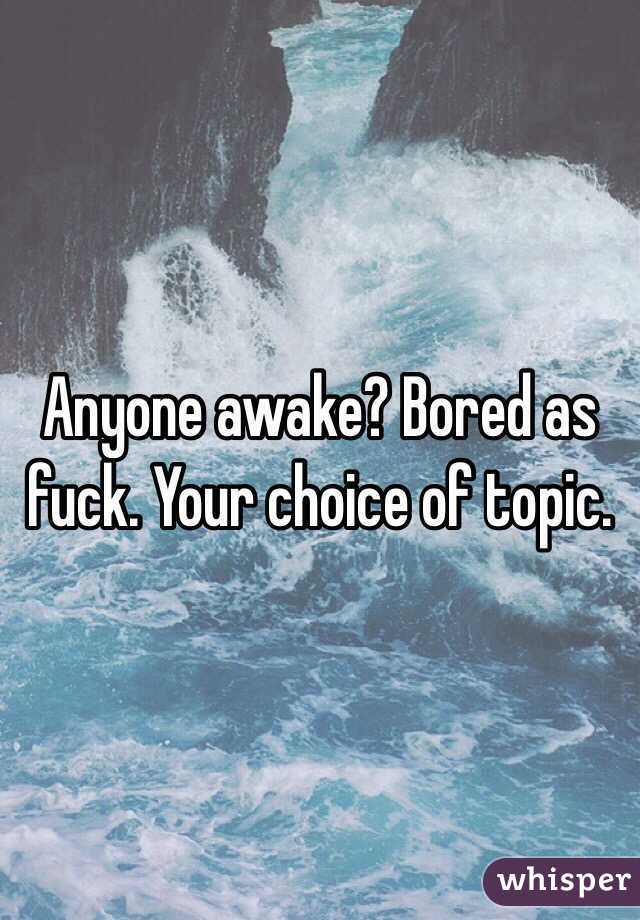 Anyone awake? Bored as fuck. Your choice of topic. 
