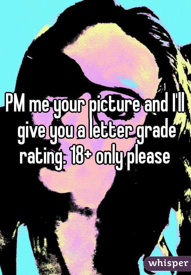 PM me your picture and I'll give you a letter grade rating. 18+ only please 