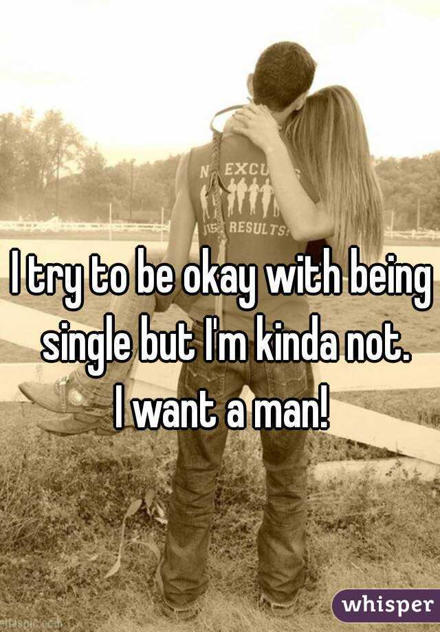 I try to be okay with being single but I'm kinda not.
I want a man!