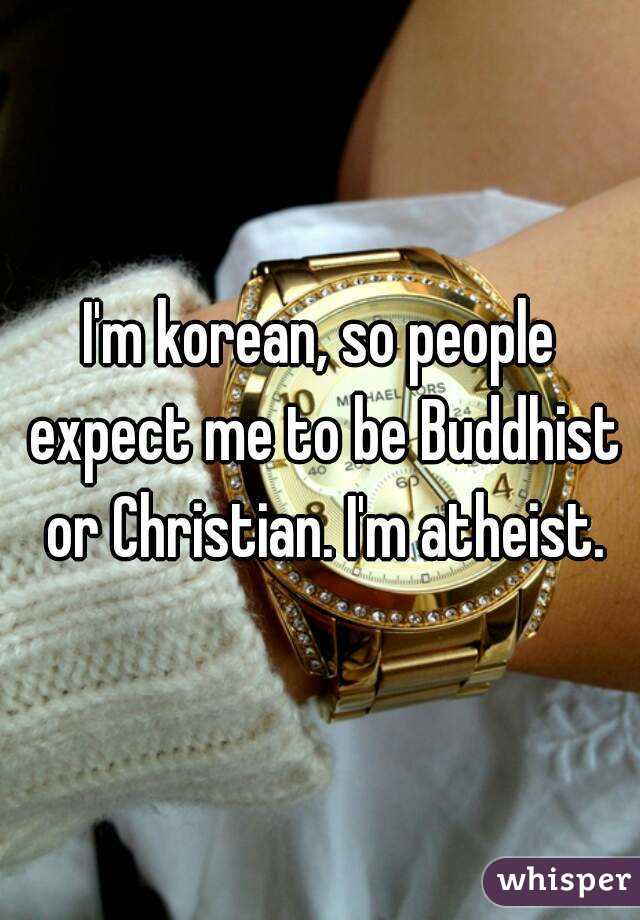 I'm korean, so people expect me to be Buddhist or Christian. I'm atheist.
