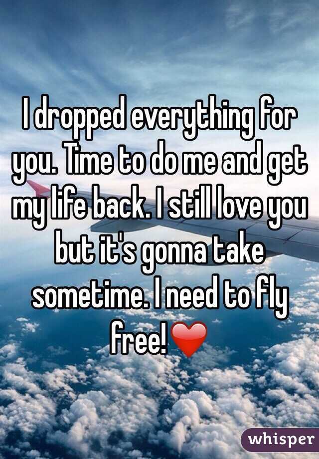 I dropped everything for you. Time to do me and get my life back. I still love you but it's gonna take sometime. I need to fly free!❤️