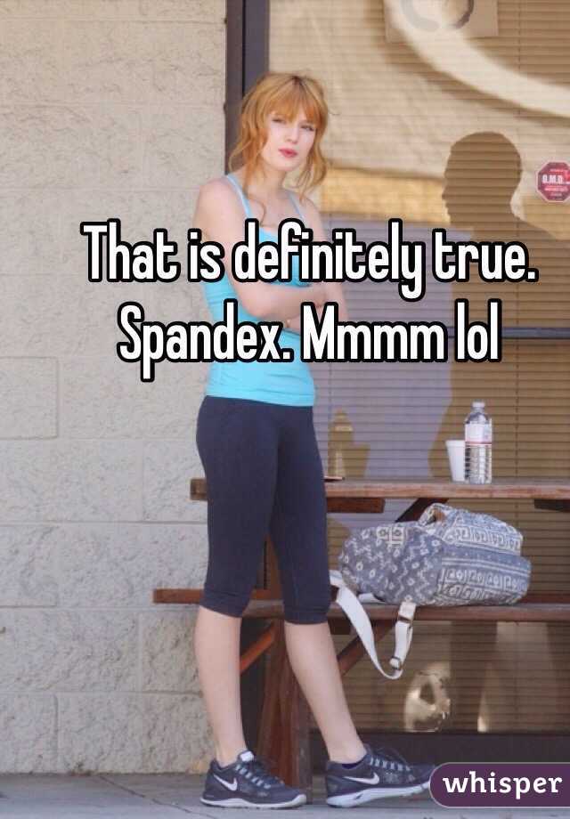 That is definitely true. Spandex. Mmmm lol