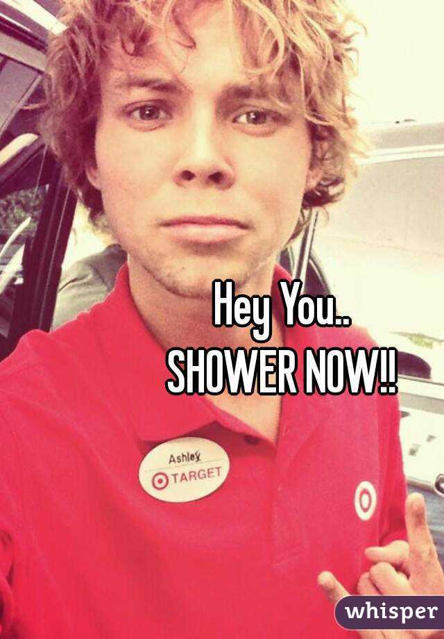 Hey You..
SHOWER NOW!!