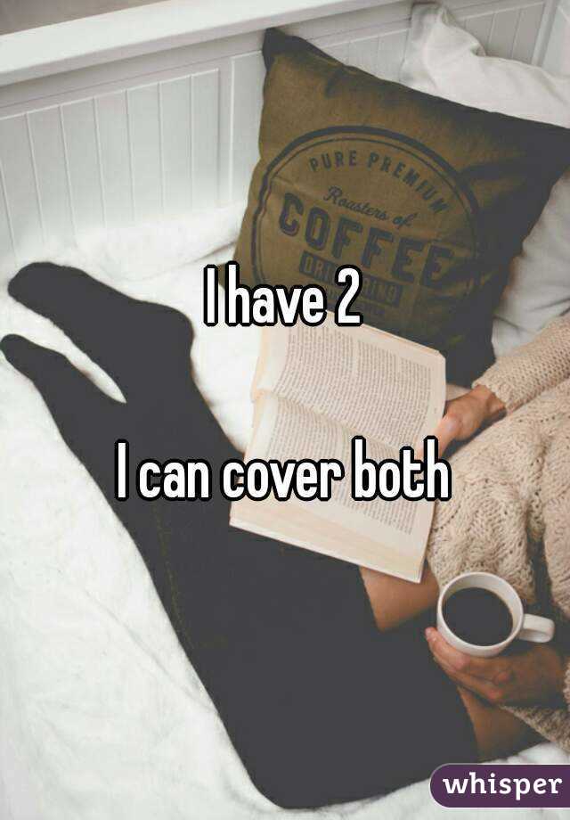 I have 2

I can cover both