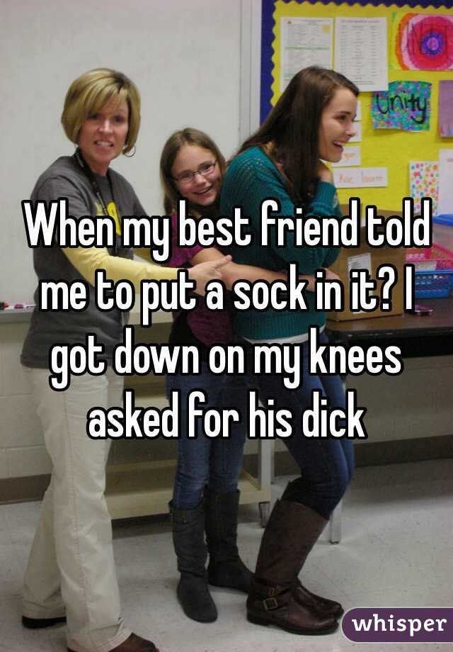 When my best friend told me to put a sock in it? I got down on my knees asked for his dick
