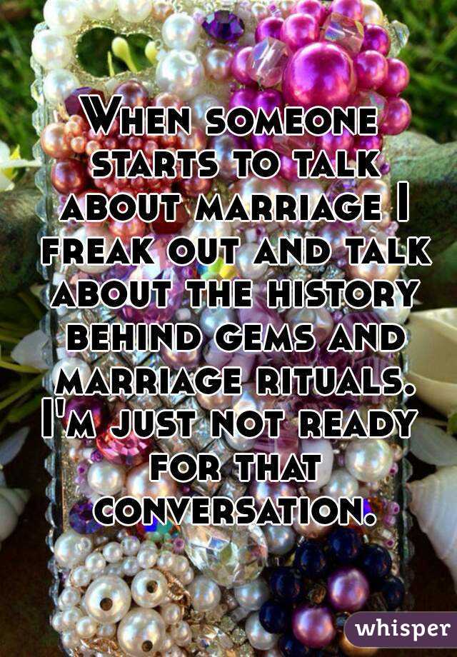 When someone starts to talk about marriage I freak out and talk about the history behind gems and marriage rituals.
I'm just not ready for that conversation.