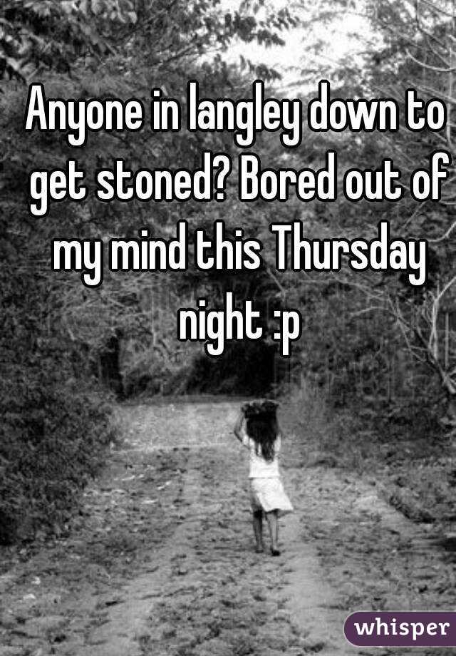 Anyone in langley down to get stoned? Bored out of my mind this Thursday night :p