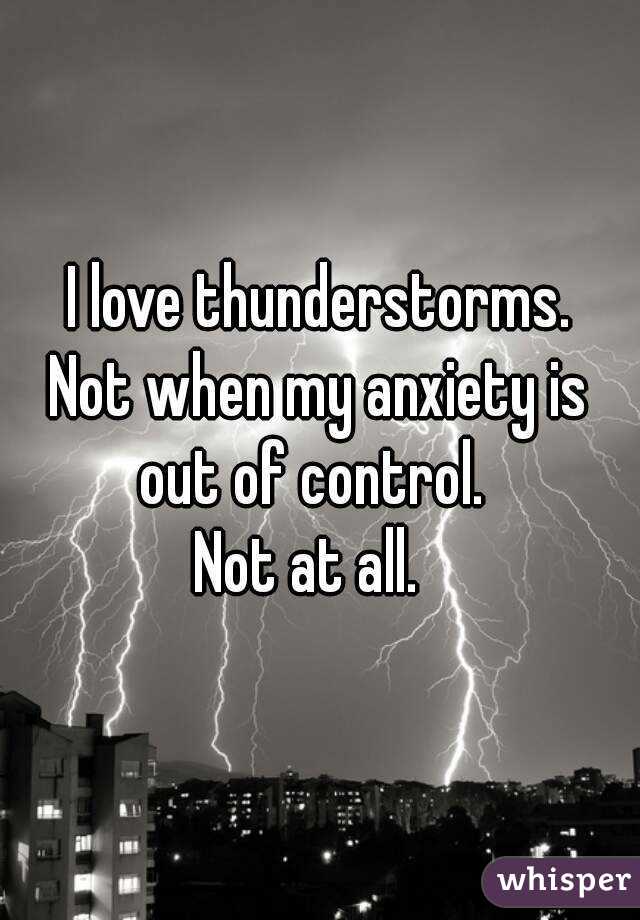 I love thunderstorms.
Not when my anxiety is out of control.  
Not at all.  