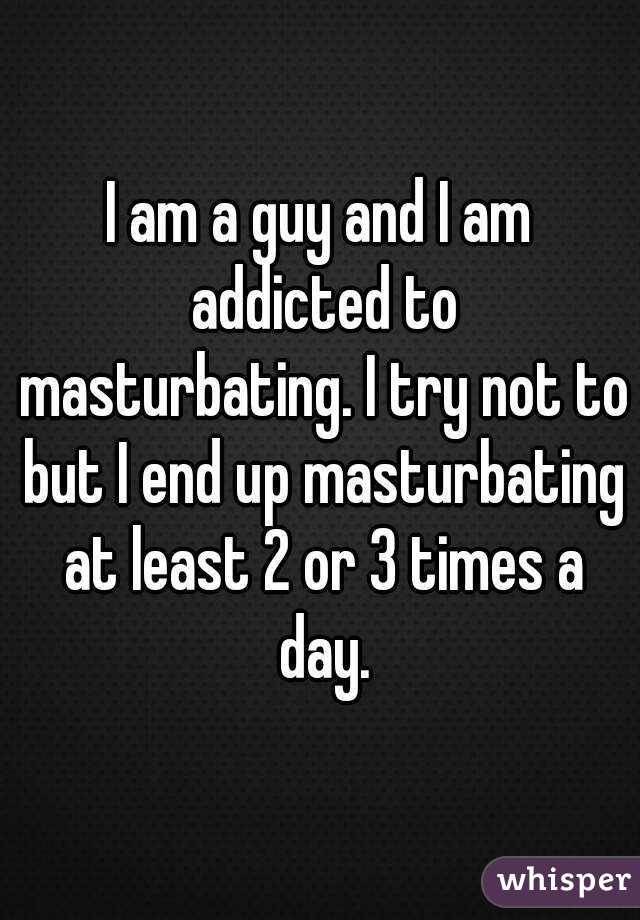 I am a guy and I am addicted to masturbating. I try not to but I end up masturbating at least 2 or 3 times a day.