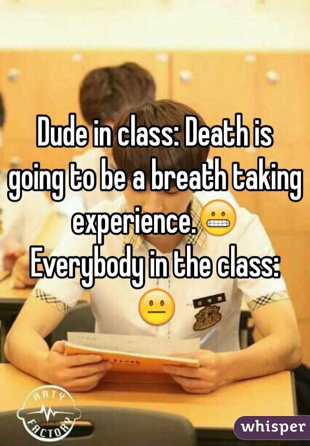 Dude in class: Death is going to be a breath taking experience.😬
Everybody in the class: 😐