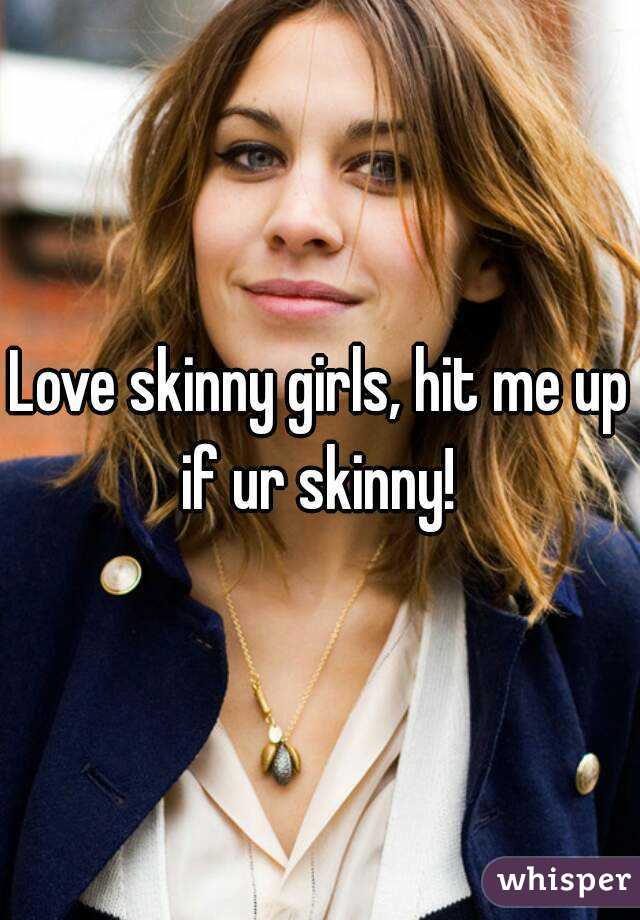 Love skinny girls, hit me up if ur skinny! 
