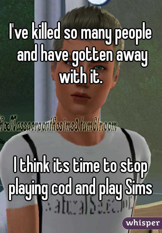 I've killed so many people and have gotten away with it. 



I think its time to stop playing cod and play Sims 