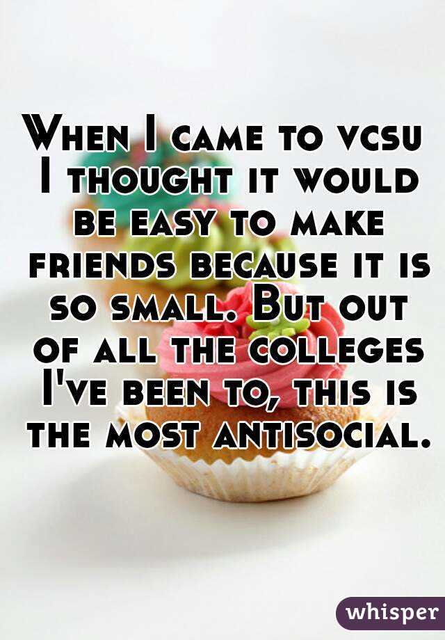 When I came to vcsu I thought it would be easy to make friends because it is so small. But out of all the colleges I've been to, this is the most antisocial. 