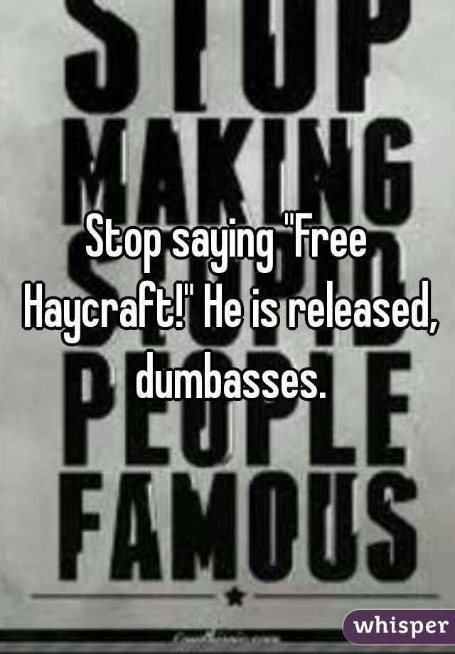 Stop saying "Free Haycraft!" He is released, dumbasses.