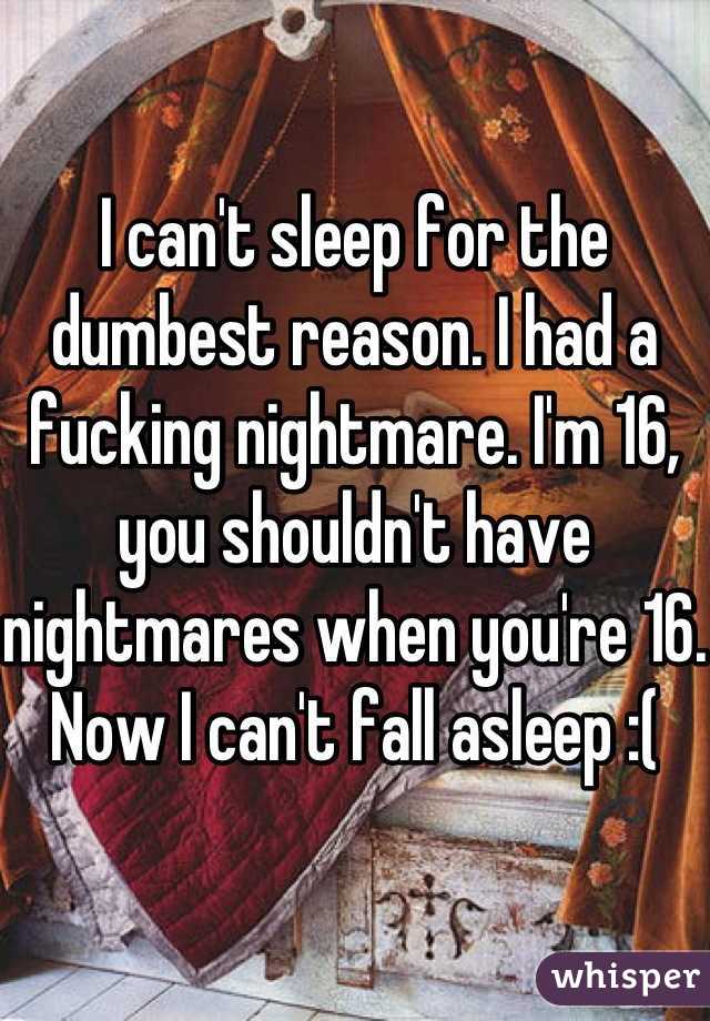 I can't sleep for the dumbest reason. I had a fucking nightmare. I'm 16, you shouldn't have nightmares when you're 16. Now I can't fall asleep :(