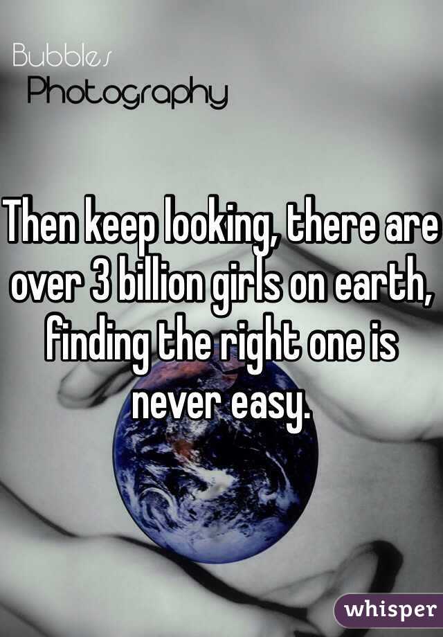 Then keep looking, there are over 3 billion girls on earth, finding the right one is never easy.