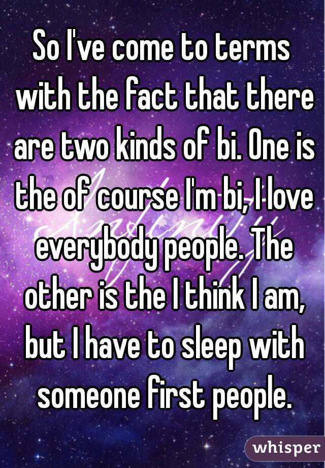 So I've come to terms with the fact that there are two kinds of bi. One is the of course I'm bi, I love everybody people. The other is the I think I am, but I have to sleep with someone first people.