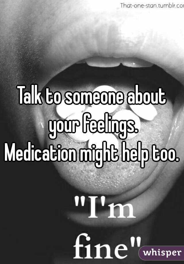 Talk to someone about your feelings.
Medication might help too.