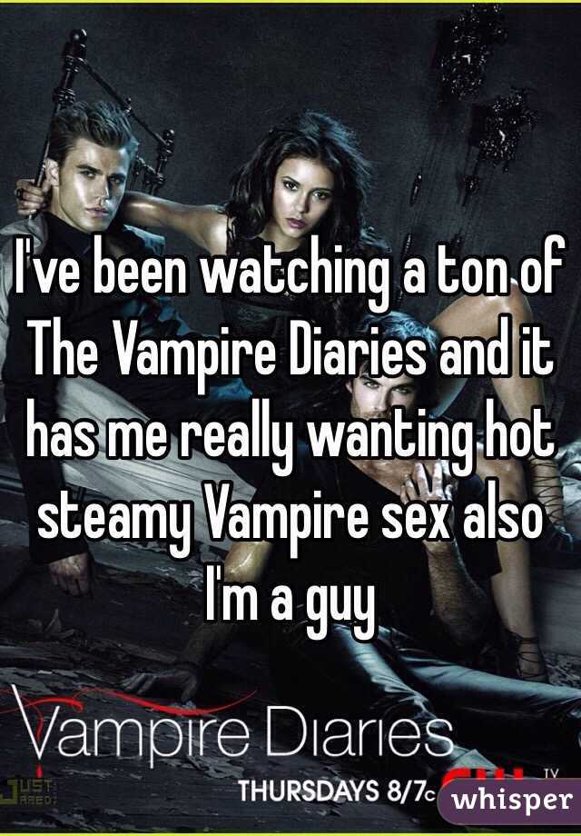 I've been watching a ton of The Vampire Diaries and it has me really wanting hot steamy Vampire sex also I'm a guy