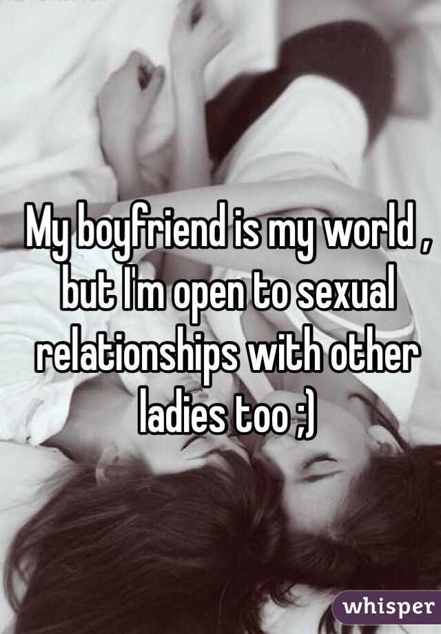 My boyfriend is my world , but I'm open to sexual relationships with other ladies too ;) 