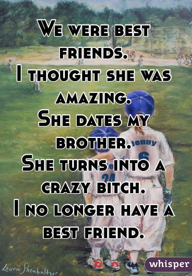 We were best friends.
I thought she was amazing.
She dates my brother. 
She turns into a crazy bitch. 
I no longer have a best friend. 