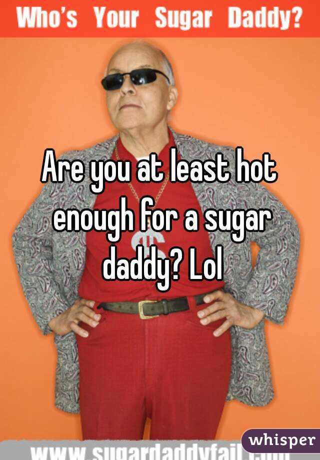 Are you at least hot enough for a sugar daddy? Lol