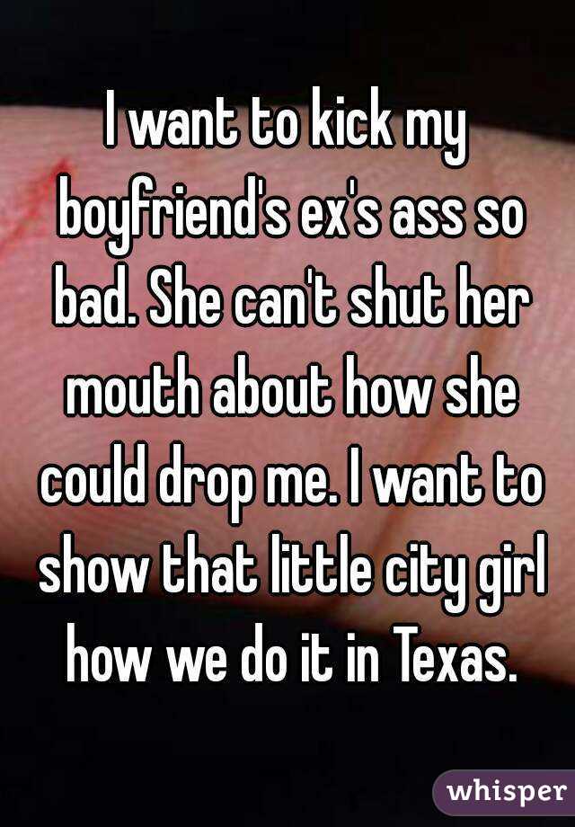I want to kick my boyfriend's ex's ass so bad. She can't shut her mouth about how she could drop me. I want to show that little city girl how we do it in Texas.