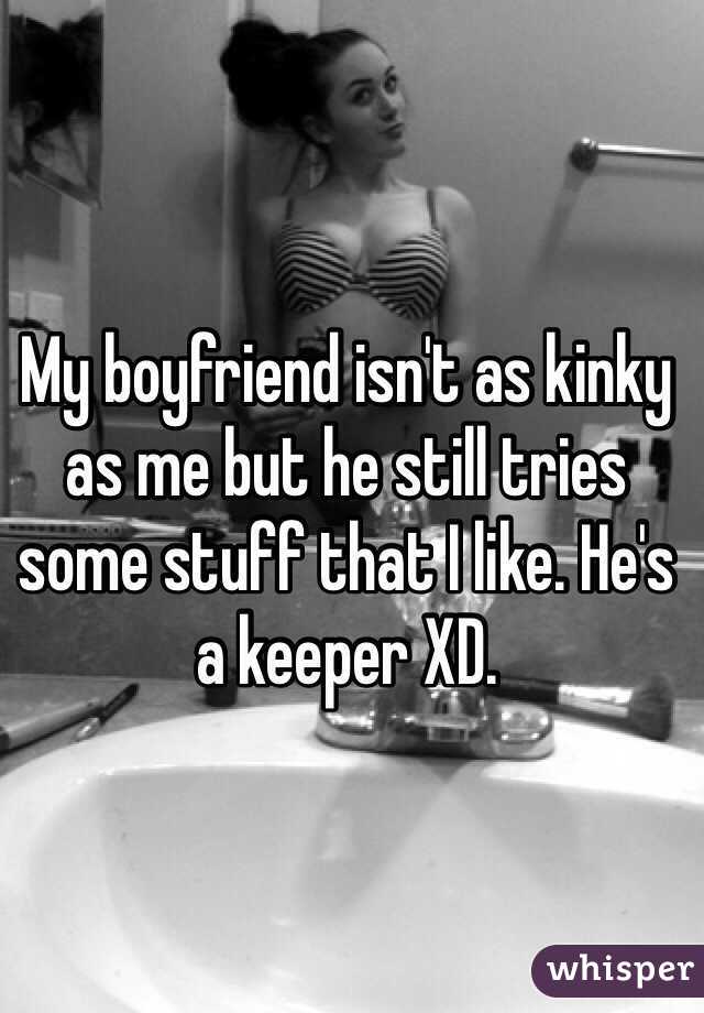 My boyfriend isn't as kinky as me but he still tries some stuff that I like. He's a keeper XD.