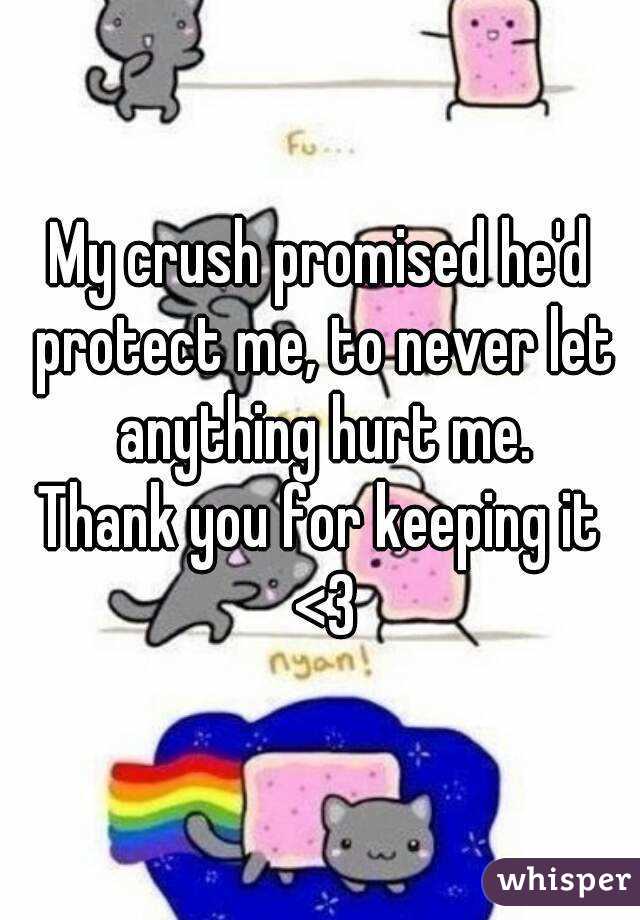 My crush promised he'd protect me, to never let anything hurt me.
Thank you for keeping it <3
