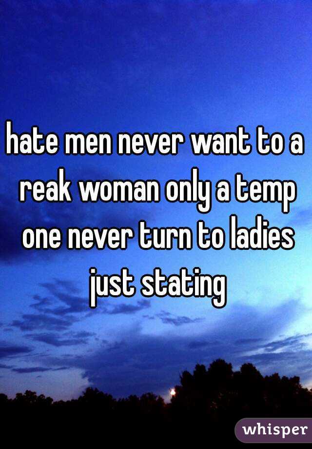 hate men never want to a reak woman only a temp one never turn to ladies just stating