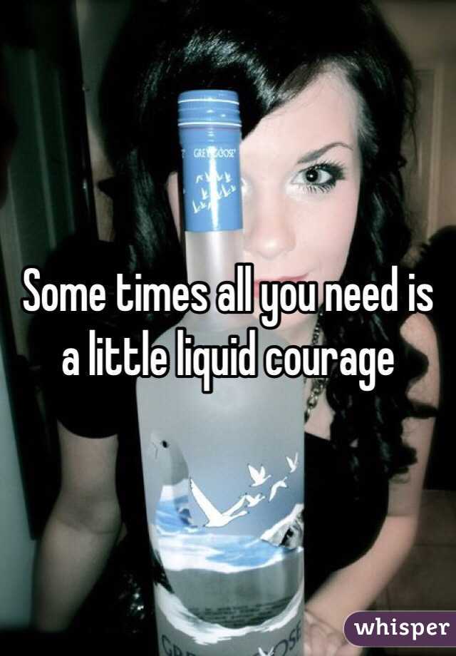 Some times all you need is a little liquid courage 