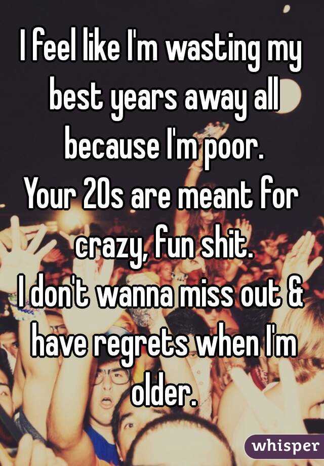 I feel like I'm wasting my best years away all because I'm poor.
Your 20s are meant for crazy, fun shit.
I don't wanna miss out & have regrets when I'm older.