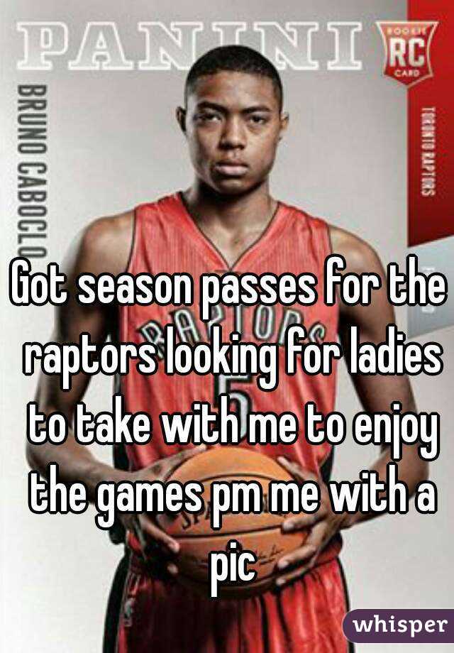 Got season passes for the raptors looking for ladies to take with me to enjoy the games pm me with a pic