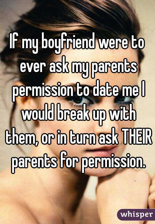 If my boyfriend were to ever ask my parents permission to date me I would break up with them, or in turn ask THEIR parents for permission.